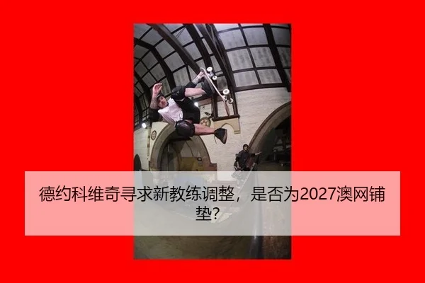 德约科维奇寻求新教练调整，是否为2027澳网铺垫？