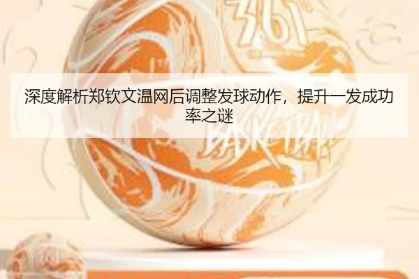 深度解析郑钦文温网后调整发球动作，提升一发成功率之谜